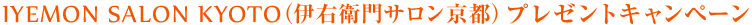 IYEMON SALON KYOTO�i�ɉE�q��T�������s�j�v���[���g�L�����y�[��