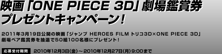 fuONE PIECE 3Dvӏ܌v[gLy[I
2011N319J̉fuWv HEROES FILM gR3D~ONE PIECE 3DvyAӏ܌𒊑I50g100lɃv[gI
tԁF2010N123ij`2010N1227ij9:00܂