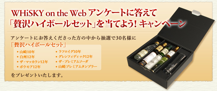 WHiSKY on the Web �A���P�[�g�ɓ����āu�ґ�n�C�{�[���Z�b�g�v�𓖂Ă悤�I�L�����y�[��
�A���P�[�g�ɂ������������������̒����璊�I��30���l��
�u�ґ�n�C�{�[���Z�b�g�v�i�R��10�N�A���B12�N�A�U�E�}�b�J����12�N�A�{�E���A12�N�A���t���C�O10�N�A�O�����t�B�f�B�b�N12�N�A�U�E�v���~�A���\�[�_�A�R��v���~�A���^���u���[�j
���v���[���g�������܂��B