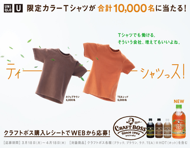 ユニクロ ユー 限定カラーTシャツが合計10,000名に当たる！ Tシャツでも働ける。そういう会社、増えてもいいよね。 ティーシャツっス！ カフェブラウン5,000名 TEAレッド5,000名 クラフトボス購入レシートでWEBから応募！ 応募期間 3月18日（月）～4月18日（木） 対象商品 クラフトボス各種（ブラック、ブラウン、ラテ、TEA） ※HOT（ホット）を含む