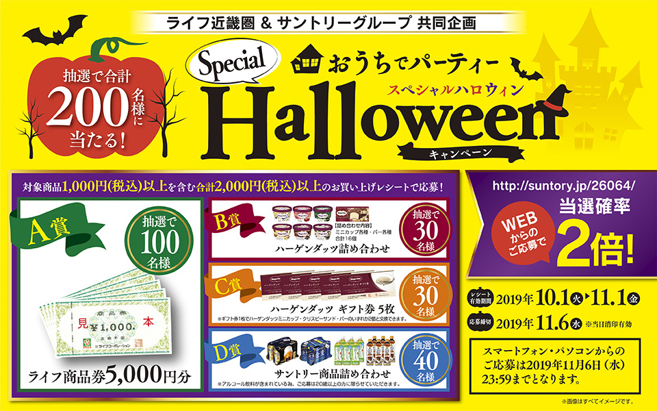 ライフ近畿圏＆サントリーグループ共同企画 おうちでパーティー スペシャルハロウィンキャンペーン 抽選で合計200名様に当たる！ 対象商品1,000円（税込）以上を含む合計2,000円（税込）以上のお買い上げレシートで応募！ A賞 ライフ商品券5,000円分 抽選で100名様 B賞 ハーゲンダッツ詰め合わせ 【詰め合わせ内容】ミニカップ各種・バー各種 合計16個 抽選で30名様 C賞 ハーゲンダッツギフト券5枚 ※ギフト券1枚でハーゲンダッツミニカップ・クリスピーサンド・バーのいずれか2個と交換できます。 抽選で30名様 D賞 サントリー商品詰め合わせ ※アルコール飲料が含まれている為、ご応募は20歳以上の方に限らせていただきます。 抽選で40名様 http://suntory.jp/26064/ WEBからのご応募で当選確率2倍！ レシート有効期間 2019年10.1（火）→11.1（金） 応募締切 2019年11.6（水） ※当日消印有効 スマートフォン・パソコンからのご応募は2019年11月6日（水）23:59までとなります。 ※画像はすべてイメージです。