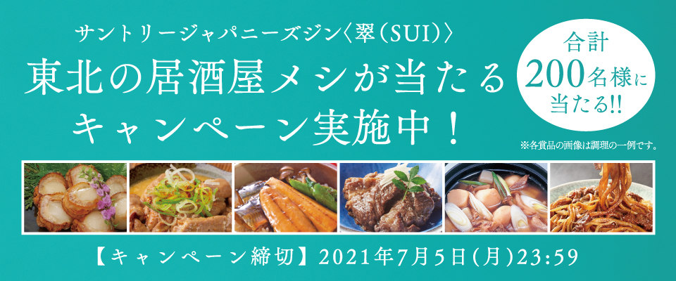 サントリージャパニーズジン〈翠（SUI）〉 東北の居酒屋メシが当たるキャンペーン実施中！合計200名様に当たる！！※各賞品の画像は調理の一例です。【キャンペーン締切】2021年7月5日（月）23:59