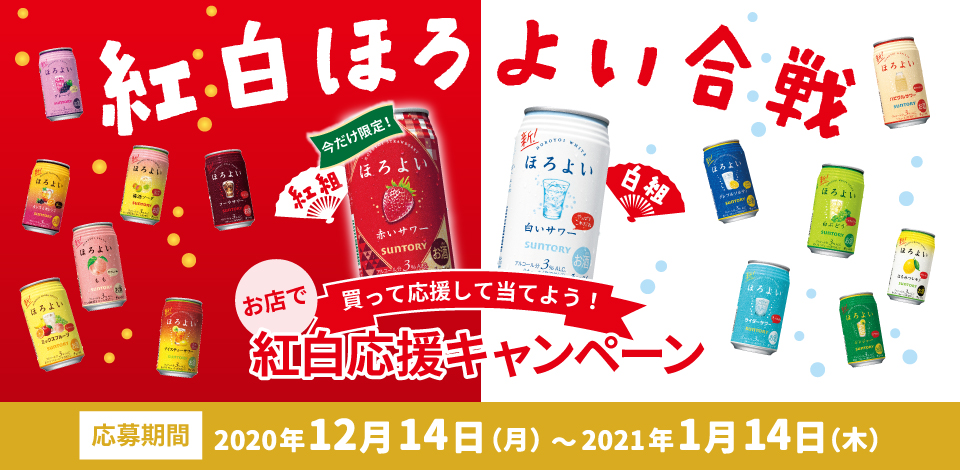 紅白ほろよい合戦 【紅組】今だけ限定！赤いサワー、もも、グレープ、ミックスフルーツ、カシスとオレンジ、梅酒ソーダ、アイスティーサワー、コーラサワー 【白組】白いサワー、ハピクルサワー、白ぶどう、はちみつレモン、グレフルソルティ、サイダーサワー、ジンジャー お店で買って応募して当てよう！ 紅白応援キャンペーン 【応募期間】2020年12月14日（月）～2021年1月14日（木）