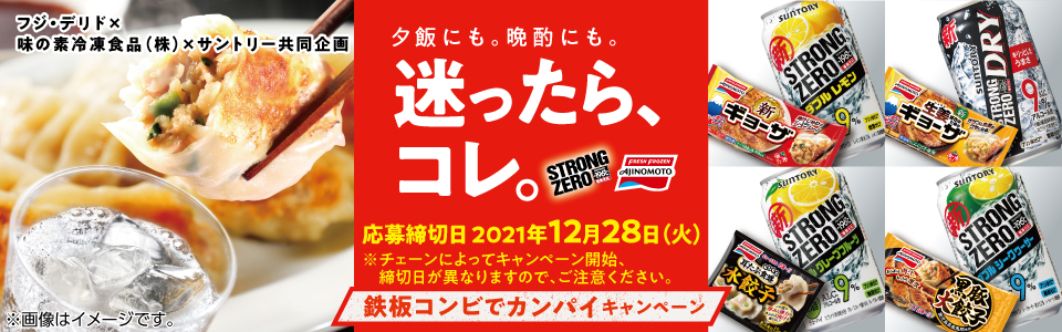 フジ・デリド×味の素冷凍食品（株）×サントリー共同企画 夕飯にも。晩酌にも。迷ったら、コレ。 応募締切日 2021年12月28日（火） ※チェーンによってキャンペーン開始、締切日が異なりますので、ご注意ください。 鉄板コンビでカンパイキャンペーン ※画像はイメージです。