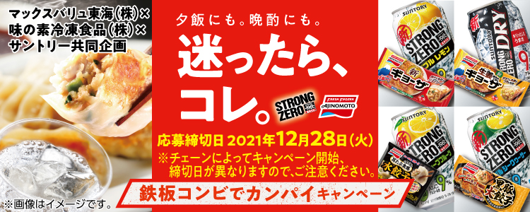 マックスバリュ東海（株）×味の素冷凍食品（株）×サントリー共同企画 夕飯にも。晩酌にも。迷ったら、コレ。 応募締切日 2021年12月28日（火） ※チェーンによってキャンペーン開始、締切日が異なりますので、ご注意ください。 鉄板コンビでカンパイキャンペーン ※画像はイメージです。