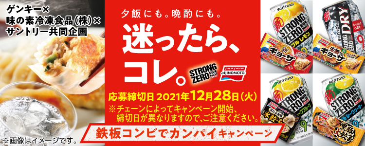 ゲンキー×味の素冷凍食品（株）×サントリー共同企画 夕飯にも。晩酌にも。迷ったら、コレ。 応募締切日 2021年12月28日（火） ※チェーンによってキャンペーン開始、締切日が異なりますので、ご注意ください。 鉄板コンビでカンパイキャンペーン ※画像はイメージです。