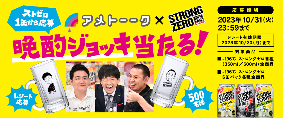 ストゼロ1缶から応募 アメトーーク×-196℃ ストロングゼロ 晩酌ジョッキ当たる！ レシート応募 500名様 応募締切 2023年10/31（火）23:59まで レシート有効期限 2023年10/30（月）まで 対象商品 ■-196℃ ストロングゼロ各種（350ml／500ml）全商品 ■-196℃ ストロングゼロ6缶パック各種全商品