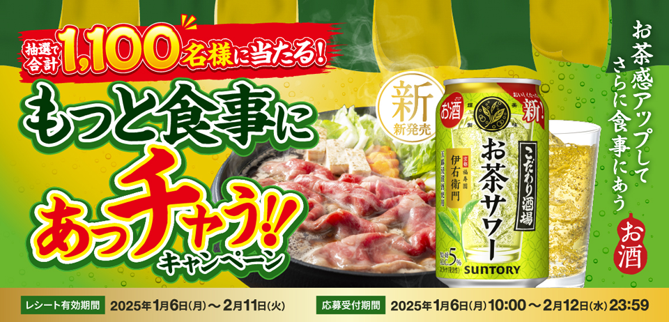 抽選で合計1,100名様に当たる！ もっと食事にあっチャう!!キャンペーン お茶感アップしてさらに食事にあう お酒 【レシート有効期間】2025年1月6日（月）～2月11日（火） 【応募受付期間】2025年1月6日（月）10:00～2月12日（水）23:59