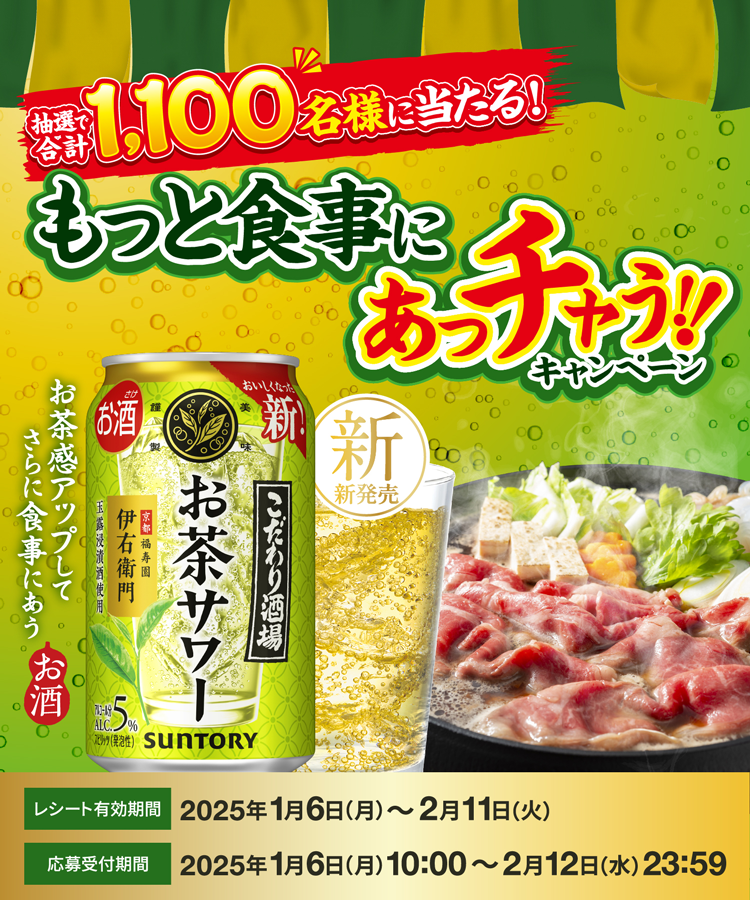 抽選で合計1,100名様に当たる！ もっと食事にあっチャう!!キャンペーン お茶感アップしてさらに食事にあう お酒 【レシート有効期間】2025年1月6日（月）～2月11日（火） 【応募受付期間】2025年1月6日（月）10:00～2月12日（水）23:59