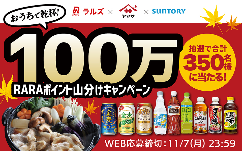 ラルズ × ヤマサ × SUNTORY おうちで乾杯！ 100万RARAポイント山分けキャンペーン 抽選で合計350名様に当たる！ WEB応募締切：11/7（月）23:59まで