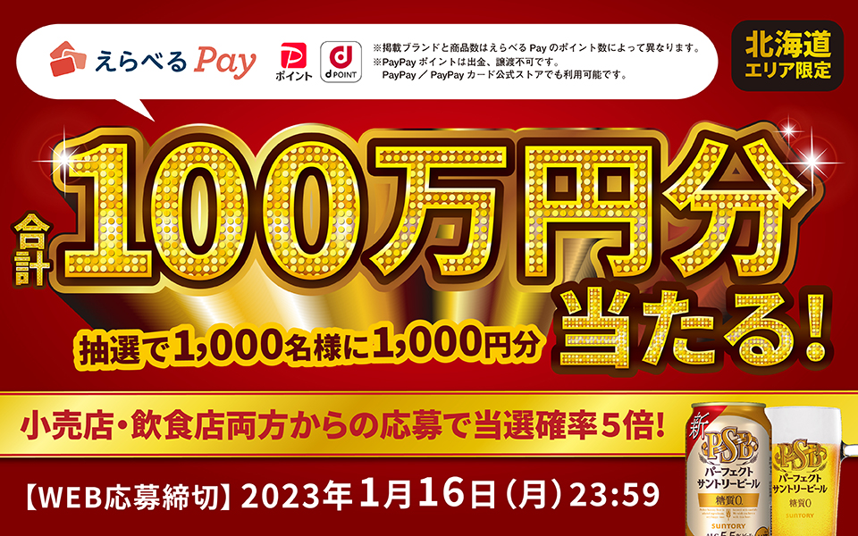 【北海道エリア限定】えらべるPay 合計100万円分 抽選で1,000名様に1,000円分当たる！ 小売店・飲食店両方からの応募で当選確率5倍！ 【WEB応募締切】2023年1月16日（月）23：59 ※掲載ブランドと商品数はえらべるPayのポイント数によって異なります。※PayPayポイントは出金、譲渡不可です。PayPay／PayPayカード公式サイトでも利用可能です。