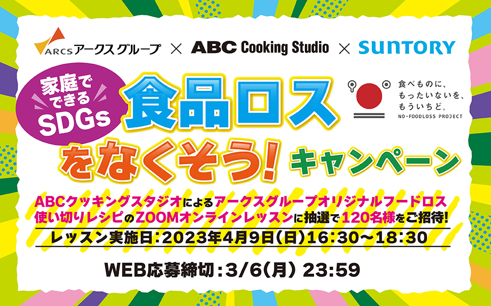 ARCSアークスグループ×ABC Cooking Studio×SUNTORY 家庭でできるSDGs 食品ロスをなくそう！キャンペーン 食べものに、もったいないを、もういちど。NO-FOODLOSS PROJECT ABCクッキングスタジオによるアークスグループオリジナルフードロス使い切りレシピのZOOMオンラインレッスンに抽選で120名様をご招待！ レッスン実施日：2023年4月9日（日）16：30～18：30 WEB応募締切：3／6（月）23：59