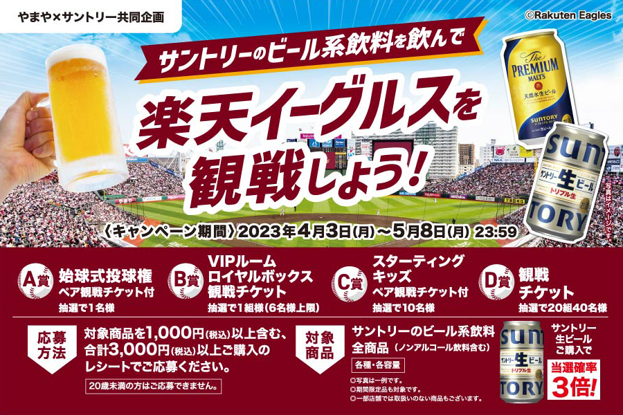 やまや×サントリー共同企画 ©Rakuten Eagles サントリーのビール系飲料を飲んで楽天イーグルスを観戦しよう！〈キャンペーン期間〉2023年4月3日（月）～5月8日（月）23：59【A賞】始球式投球権ペア観戦チケット付 抽選で1名様【B賞】VIPルームロイヤルボックス観戦チケット 抽選で1組様（6名様上限）【C賞】スターティングキッズペア観戦チケット付 抽選で10名様【D賞】観戦チケット 抽選で20組40名様【応募方法】対象商品を1,000円（税込）以上含む、合計3,000円（税込）以上ご購入のレシートでご応募ください。20歳未満の方はご応募できません。【対象商品】サントリーのビール系飲料全商品（ノンアルコール飲料含む）各種・各容量◎写真は一例です。◎期間限定品も対象です。◎一部店舗では取扱いのない商品もございます。 サントリー生ビールご購入で当選確率3倍！