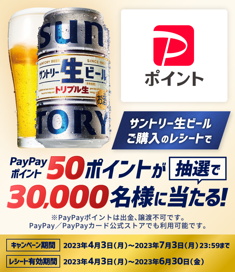 サントリー生ビールご購入のレシートでPayPayポイント50ポイントが抽選で30,000名様に当たる！ ※PayPayポイントは出金、譲渡不可です。PayPay／PayPayカード公式ストアでも利用可能です。【キャンペーン期間】2023年4月3日（月）～2023年7月3日（月）23：59まで【レシート有効期間】2023年4月3日（月）～2023年6月30日（金）