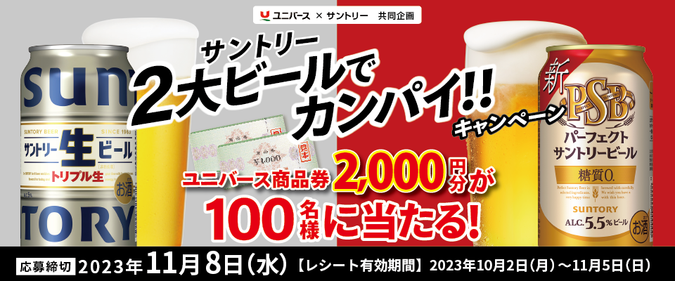 ユニバース×サントリー共同企画 サントリー2大ビールでカンパイ！！キャンペーン ユニバース商品券2,000円分が100名様に当たる！ 応募締切 2023年11月8日（水） 【レシート有効期間】2023年10月2日（月）～11月5日（日）