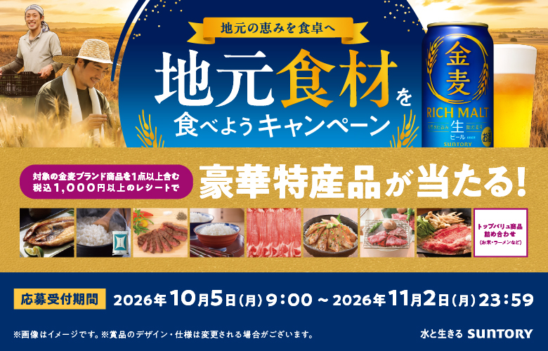 地元の恵みを食卓へ地元食材を食べようキャンペーン 対象の金麦ブランド商品を含む1,000円以上のレシートで豪華特産品が当たる!【応募受付期限】2026年10月5日(月)9:00～2026年11月2日(月)23:59※画像はイメージです。※賞品のデザイン·仕様は変更される場合がございます。水と生きる SUNTORY