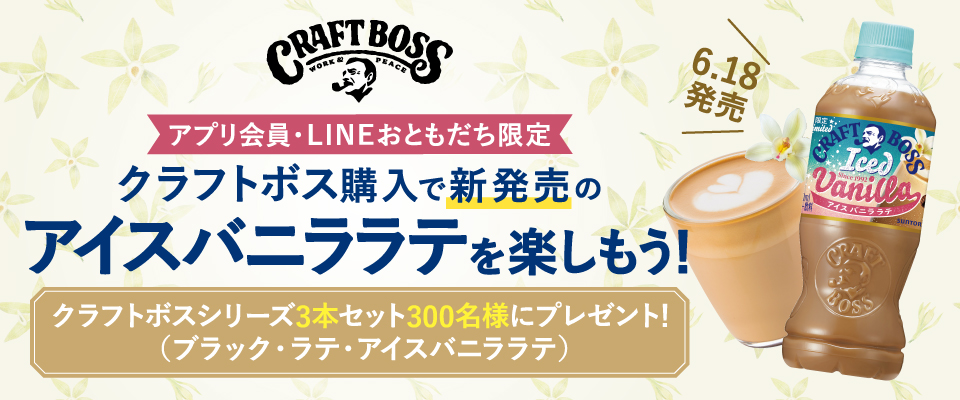 アプリ会員・LINEおともだち限定 クラフトボス購入で新発売のアイスバニララテを楽しもう！ 6.18発売 クラフトボスシリーズ3本セット300名様にプレゼント！（ブラック・ラテ・アイスバニララテ）