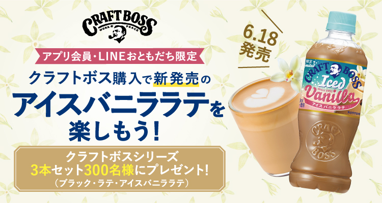 アプリ会員・LINEおともだち限定 クラフトボス購入で新発売のアイスバニララテを楽しもう！ 6.18発売 クラフトボスシリーズ3本セット300名様にプレゼント！（ブラック・ラテ・アイスバニララテ）