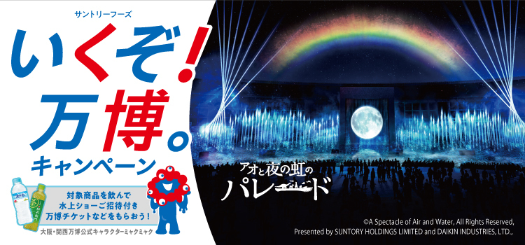 サントリーフーズ いくぞ！万博。キャンペーン 対象商品を飲んで水上ショーご招待付き万博チケットなどをもらおう！大阪・関西万博公式キャラクター ミャクミャク アオと夜の虹のパレード ©A Spectacle of Air and Water. All Rights Reserved. Presented by SUNTORY HOLDINGS LIMITED and DAIKIN INDUSTRIES. LTD.