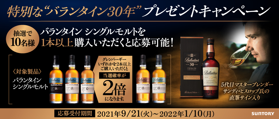 特別な“バランタイン30年”プレゼントキャンペーン 【抽選で10名様】バランタイン シングルモルトを1本以上購入いただくと応募可能！ ＜対象製品＞バランタイン シングルモルト グレンバーギーいずれかを2本以上ご購入いただくと当選確率が2倍になります。 5代目マスターブレンダー サンディ・ヒスロップ氏の直筆サイン入り 【応募受付期間】2021年9/21（火）～2022年1/10（月） SUNTORY