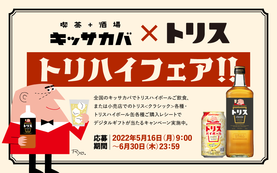 喫茶＋酒場 キッサカバ×トリス トリハイフェア！！ 全国のキッサカバでトリスハイボールご飲食、または小売店でのトリス〈クラシック〉各種・トリスハイボール缶各種ご購入レシートでデジタルギフトが当たるキャンペーン実施中。 【応募期間】2022年5月16日（月）9:00～6月30日（木）23:59 Ryo.