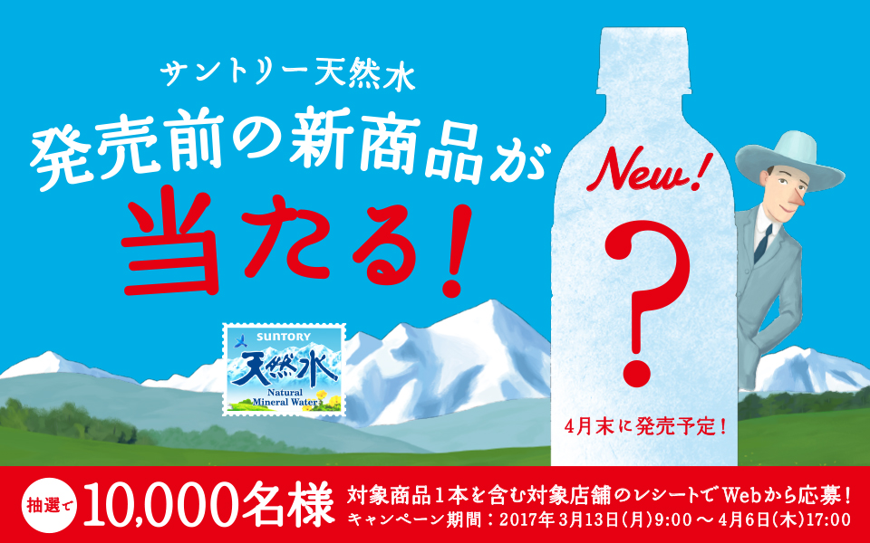 サントリー天然水 発売前の新商品が当たる！New！ ？4月末に発売予定！ 抽選で10,000名様 対象商品1本を含む対象店舗のレシートでWebから応募！ キャンペーン期間：2017年3月13日（月）9：00～4月6日（木）17：00